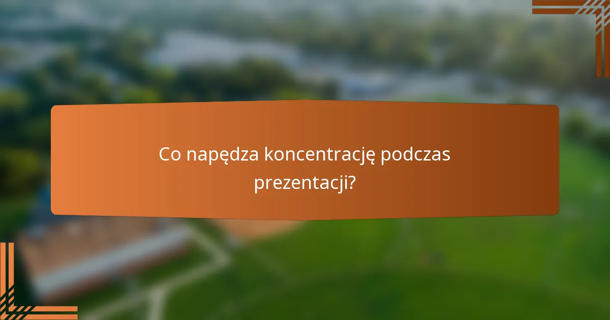 Co napędza koncentrację podczas prezentacji?