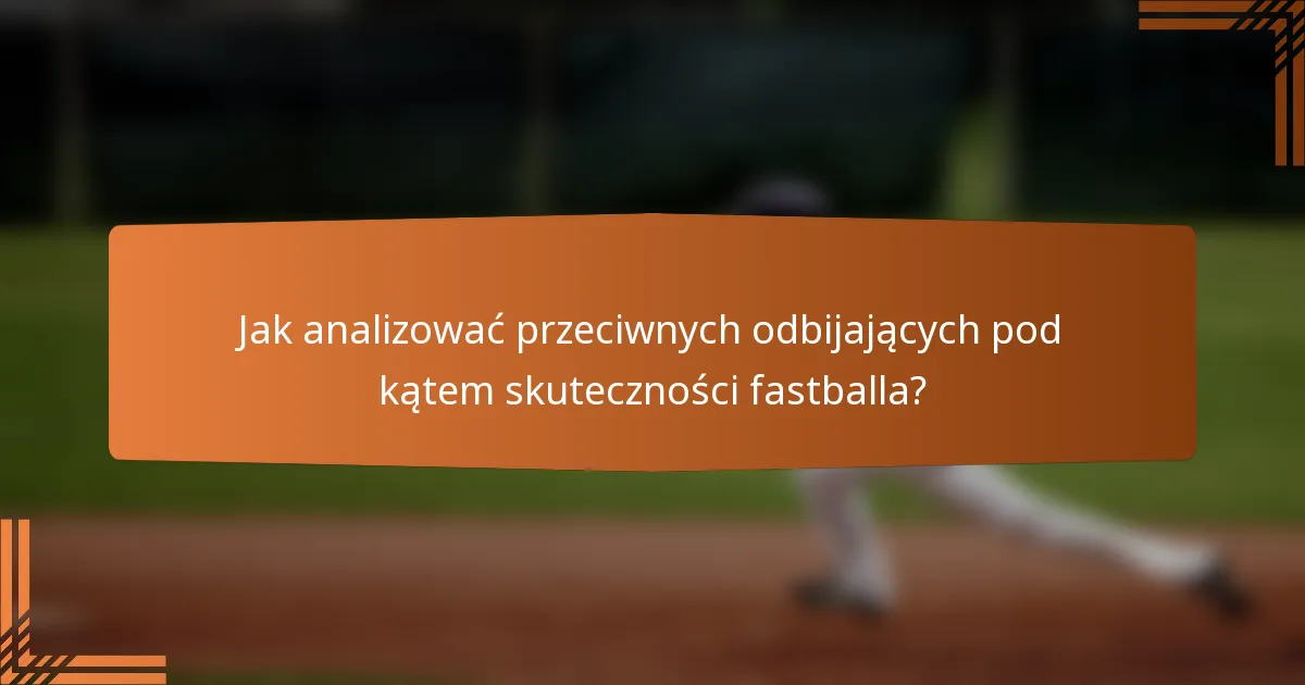Jak analizować przeciwnych odbijających pod kątem skuteczności fastballa?