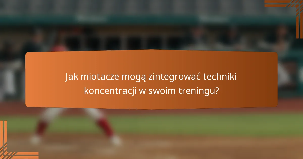 Jak miotacze mogą zintegrować techniki koncentracji w swoim treningu?