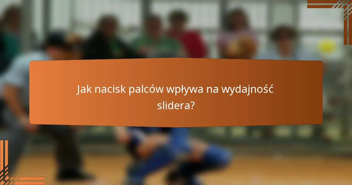 Jak nacisk palców wpływa na wydajność slidera?