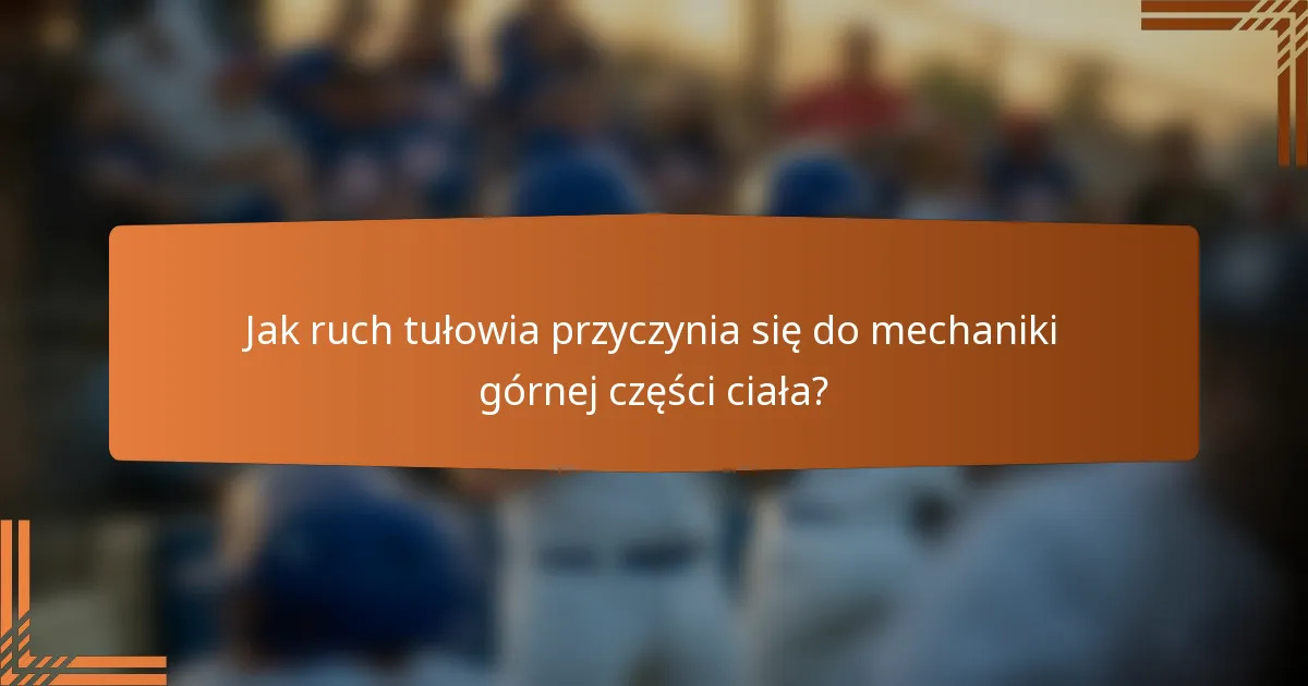 Jak ruch tułowia przyczynia się do mechaniki górnej części ciała?