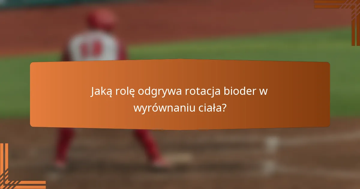 Jaką rolę odgrywa rotacja bioder w wyrównaniu ciała?