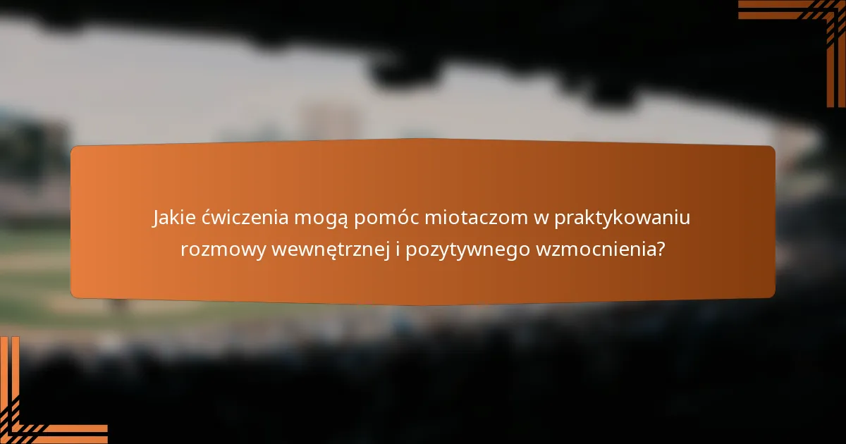 Jakie ćwiczenia mogą pomóc miotaczom w praktykowaniu rozmowy wewnętrznej i pozytywnego wzmocnienia?