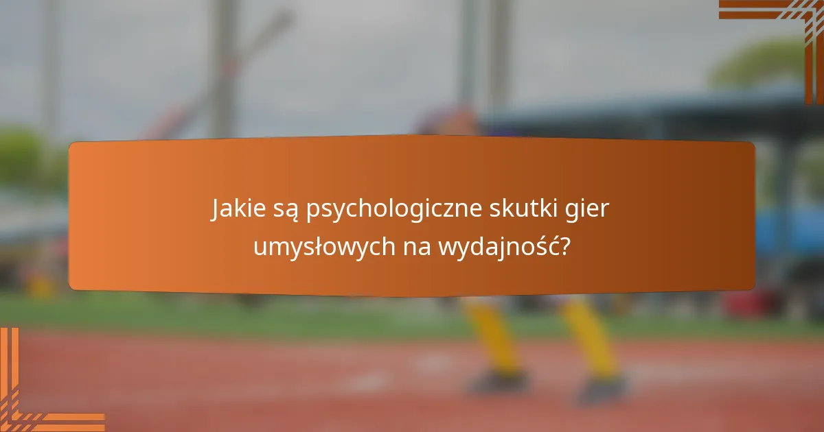Jakie są psychologiczne skutki gier umysłowych na wydajność?