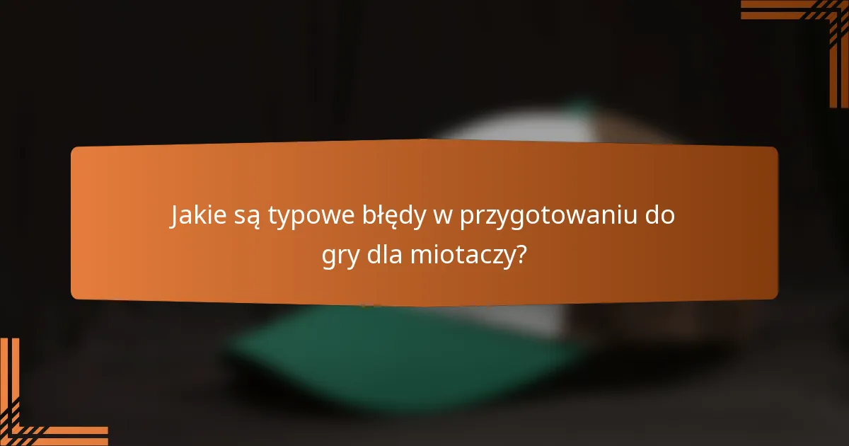 Jakie są typowe błędy w przygotowaniu do gry dla miotaczy?