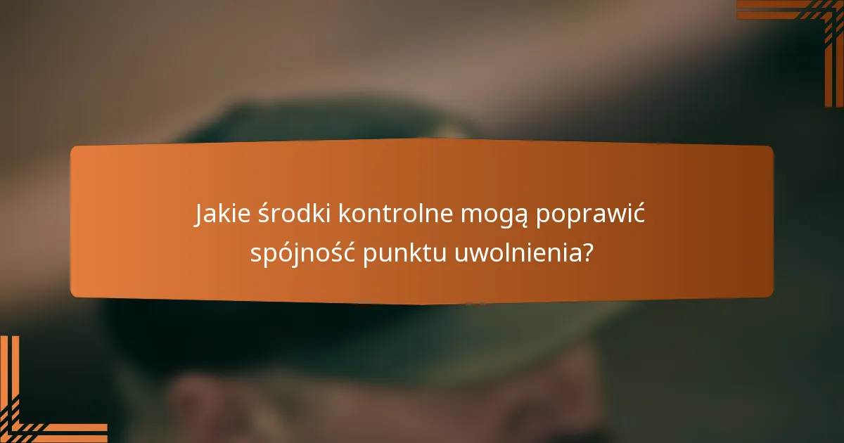 Jakie środki kontrolne mogą poprawić spójność punktu uwolnienia?