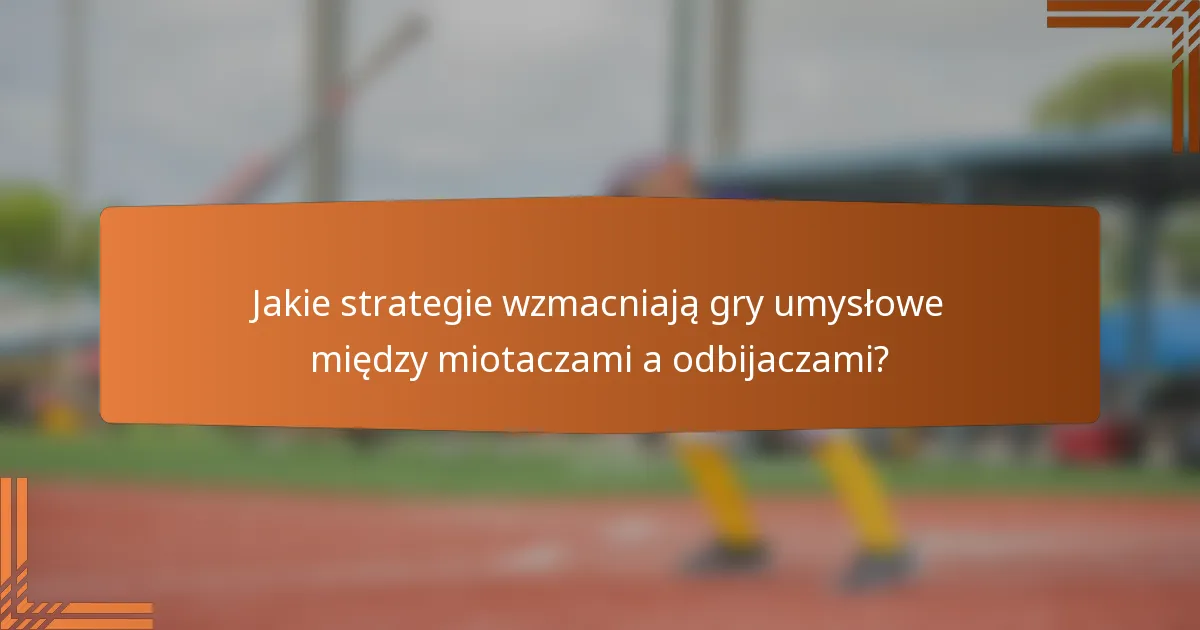 Jakie strategie wzmacniają gry umysłowe między miotaczami a odbijaczami?
