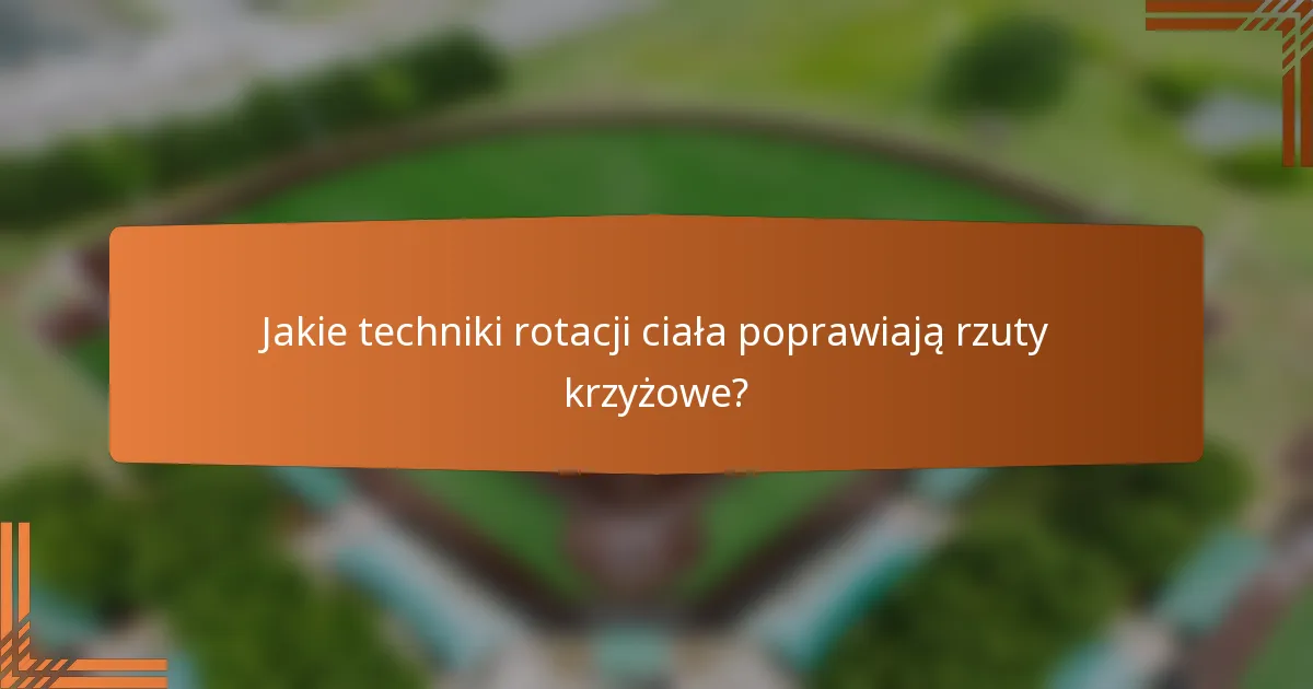 Jakie techniki rotacji ciała poprawiają rzuty krzyżowe?