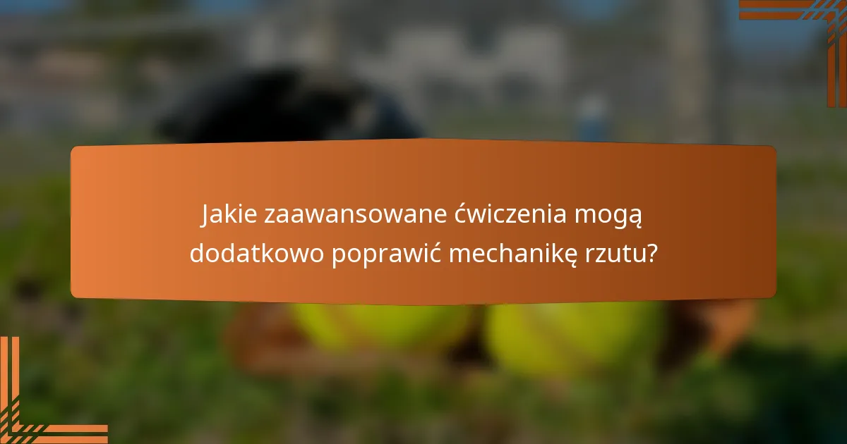 Jakie zaawansowane ćwiczenia mogą dodatkowo poprawić mechanikę rzutu?