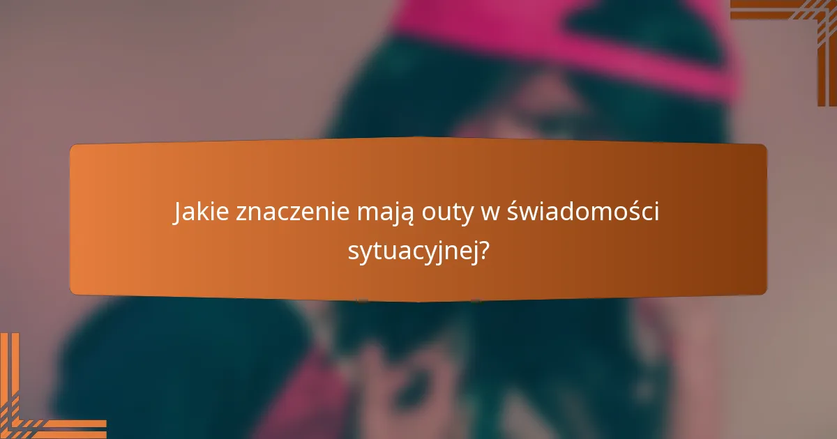 Jakie znaczenie mają outy w świadomości sytuacyjnej?